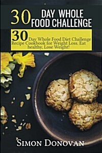 30 Day Whole Food Challenge: 30-Day Whole Food Diet Challenge Recipe Cookbook for Weight Loss Eat Healthy, Lose Weight! (Paperback)