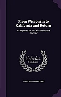 From Wisconsin to California and Return: As Reported for the Wisconsin State Journal, (Hardcover)