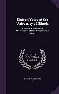 Sixteen Years at the University of Illinois: A Statistical Study of the Administration of President Edmund J. James (Hardcover)