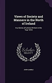 Views of Society and Manners in the North of Ireland: In a Series of Letters Written in the Year 1818 (Hardcover)