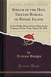 Speech of the Hon. Tristam Burges, of Rhode Island: At the Public Dinner Given Him by the Citizens of New-York, March 30, 1831 (Classic Reprint) (Paperback)