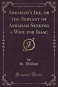 Abrahams Ike, or the Servant of Abraham Seeking a Wife for Isaac (Classic Reprint) (Paperback)