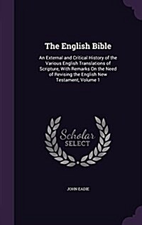 The English Bible: An External and Critical History of the Various English Translations of Scripture, with Remarks on the Need of Revisin (Hardcover)