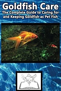 Goldfish Care: The Complete Guide to Caring for and Keeping Goldfish as Pet Fish (Paperback)