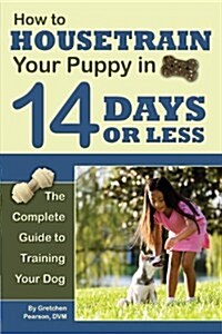 How to Housetrain Your Puppy in 14 Days or Less: The Complete Guide to Training Your Dog (Library Binding)