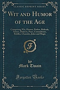 Wit and Humor of the Age: Comprising Wit, Humor, Pathos, Ridicule, Satires, Dialects, Puns, Conundrums, Riddles, Charades, Jokes and Magic (Clas (Paperback)