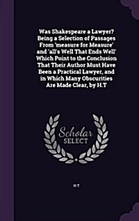 Was Shakespeare a Lawyer? Being a Selection of Passages from Measure for Measure and Alls Well That Ends Well Which Point to the Conclusion That (Hardcover)