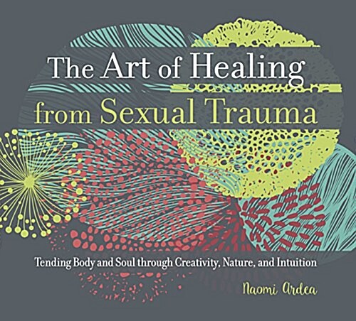 The Art of Healing from Sexual Trauma: Tending Body and Soul Through Creativity, Nature, and Intuition (Paperback)
