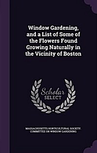 Window Gardening, and a List of Some of the Flowers Found Growing Naturally in the Vicinity of Boston (Hardcover)