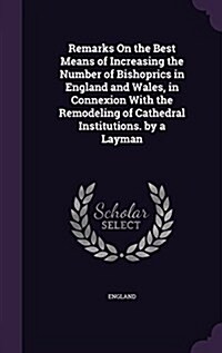 Remarks on the Best Means of Increasing the Number of Bishoprics in England and Wales, in Connexion with the Remodeling of Cathedral Institutions. by (Hardcover)