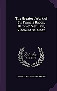 The Greatest Work of Sir Francis Bacon, Baron of Verulam, Viscount St. Alban (Hardcover)