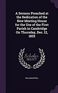 A Sermon Preached at the Dedication of the New Meeting House for the Use of the First Parish in Cambridge on Thursday, Dec. 12, 1833 (Hardcover)