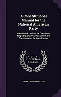 A Constitutional Manual for the National American Party: In Which Is Examined the Question of Negro Slavery in Connexion with the Constitution of the (Hardcover)