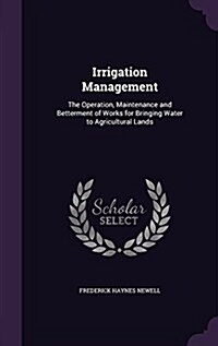 Irrigation Management: The Operation, Maintenance and Betterment of Works for Bringing Water to Agricultural Lands (Hardcover)