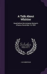 A Talk about Whittier: Read Before the Unitarian Womans Alliance, November 14, 1892 (Hardcover)