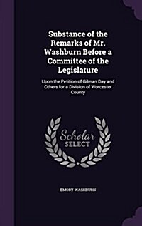 Substance of the Remarks of Mr. Washburn Before a Committee of the Legislature: Upon the Petition of Gilman Day and Others for a Division of Worcester (Hardcover)