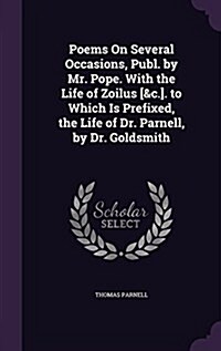 Poems on Several Occasions, Publ. by Mr. Pope. with the Life of Zoilus [&C.]. to Which Is Prefixed, the Life of Dr. Parnell, by Dr. Goldsmith (Hardcover)