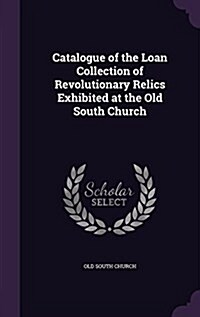 Catalogue of the Loan Collection of Revolutionary Relics Exhibited at the Old South Church (Hardcover)