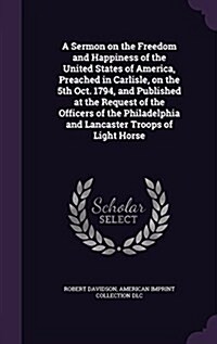 A Sermon on the Freedom and Happiness of the United States of America, Preached in Carlisle, on the 5th Oct. 1794, and Published at the Request of the (Hardcover)