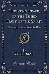 Christian Peace, or the Third Fruit of the Spirit: Illustrated by Scenes from Real Life (Classic Reprint) (Paperback)