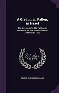 A Great Man Fallen, in Israel: The Sermon, in St. Marys Church, Burlington, on the Seventh Sunday After Trinity, 1850; (Hardcover)