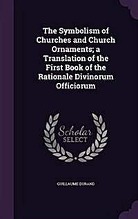 The Symbolism of Churches and Church Ornaments; A Translation of the First Book of the Rationale Divinorum Officiorum (Hardcover)