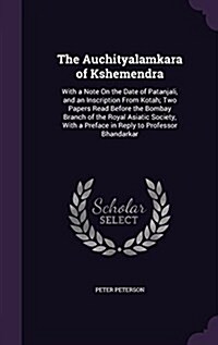 The Auchityalamkara of Kshemendra: With a Note on the Date of Patanjali, and an Inscription from Kotah; Two Papers Read Before the Bombay Branch of th (Hardcover)