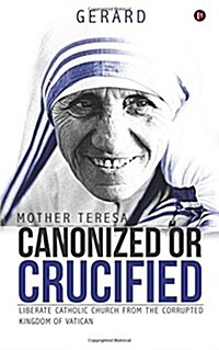 Mother Teresa Canonized or Crucified: Liberate Catholic Church from the Corrupted Kingdom of Vatican (Paperback)