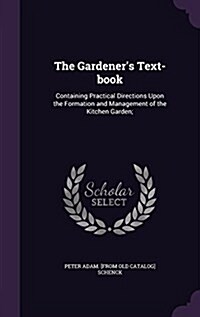 The Gardeners Text-Book: Containing Practical Directions Upon the Formation and Management of the Kitchen Garden; (Hardcover)
