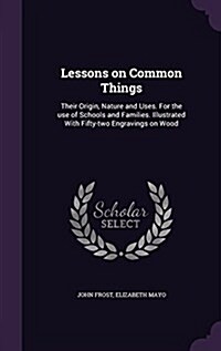 Lessons on Common Things: Their Origin, Nature and Uses. for the Use of Schools and Families. Illustrated with Fifty-Two Engravings on Wood (Hardcover)