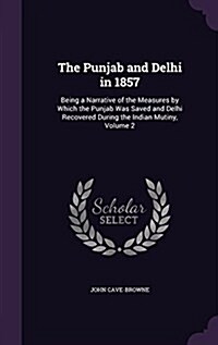 The Punjab and Delhi in 1857: Being a Narrative of the Measures by Which the Punjab Was Saved and Delhi Recovered During the Indian Mutiny, Volume 2 (Hardcover)