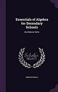 Essentials of Algebra for Secondary Schools: By Webster Wells (Hardcover)