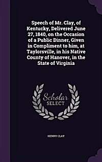 Speech of Mr. Clay, of Kentucky, Delivered June 27, 1840, on the Occasion of a Public Dinner, Given in Compliment to Him, at Taylorsville, in His Nati (Hardcover)
