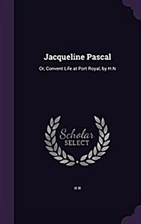 Jacqueline Pascal: Or, Convent Life at Port Royal, by H.N (Hardcover)