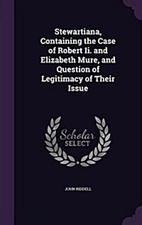 Stewartiana, Containing the Case of Robert II. and Elizabeth Mure, and Question of Legitimacy of Their Issue (Hardcover)