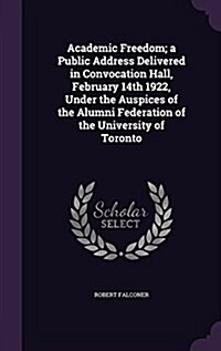 Academic Freedom; A Public Address Delivered in Convocation Hall, February 14th 1922, Under the Auspices of the Alumni Federation of the University of (Hardcover)