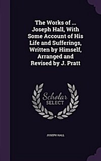 The Works of ... Joseph Hall, with Some Account of His Life and Sufferings, Written by Himself, Arranged and Revised by J. Pratt (Hardcover)