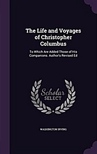 The Life and Voyages of Christopher Columbus: To Which Are Added Those of His Companions. Authors Revised Ed (Hardcover)