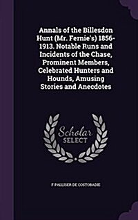 Annals of the Billesdon Hunt (Mr. Fernies) 1856-1913. Notable Runs and Incidents of the Chase, Prominent Members, Celebrated Hunters and Hounds, Amus (Hardcover)