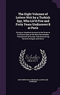 The Eight Volumes of Letters Writ by a Turkish Spy, Who Livd Five and Forty Years Undiscoverd at Paris: Giving an Impartial Account to the Divan at (Hardcover)