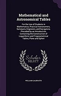 Mathematical and Astronomical Tables: For the Use of Students in Mathematics, Practical Astronomers, Surveyors, Engineers, and Navigators; Preceded by (Hardcover)