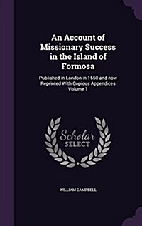 An Account of Missionary Success in the Island of Formosa: Published in London in 1650 and Now Reprinted with Copious Appendices Volume 1 (Hardcover)