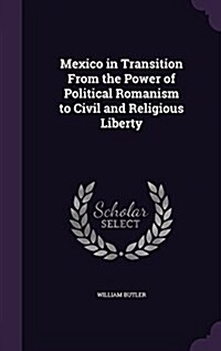 Mexico in Transition from the Power of Political Romanism to Civil and Religious Liberty (Hardcover)