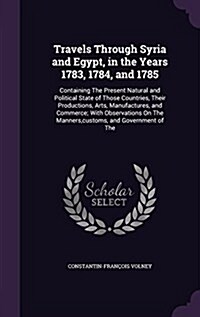Travels Through Syria and Egypt, in the Years 1783, 1784, and 1785: Containing the Present Natural and Political State of Those Countries, Their Produ (Hardcover)