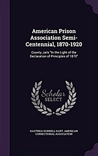 American Prison Association Semi-Centennial, 1870-1920: County Jails In the Light of the Declaration of Principles of 1870 (Hardcover)