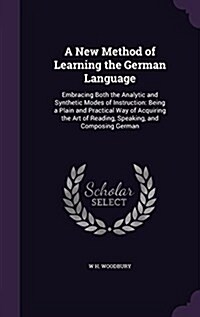 A New Method of Learning the German Language: Embracing Both the Analytic and Synthetic Modes of Instruction: Being a Plain and Practical Way of Acqui (Hardcover)