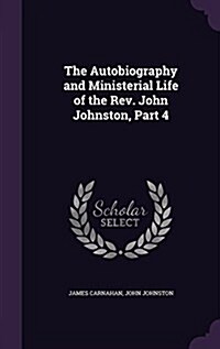 The Autobiography and Ministerial Life of the REV. John Johnston, Part 4 (Hardcover)