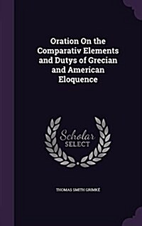 Oration on the Comparativ Elements and Dutys of Grecian and American Eloquence (Hardcover)