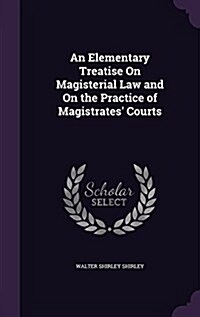 An Elementary Treatise on Magisterial Law and on the Practice of Magistrates Courts (Hardcover)