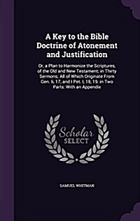 A Key to the Bible Doctrine of Atonement and Justification: Or, a Plan to Harmonize the Scriptures, of the Old and New Testament; In Thirty Sermons; A (Hardcover)